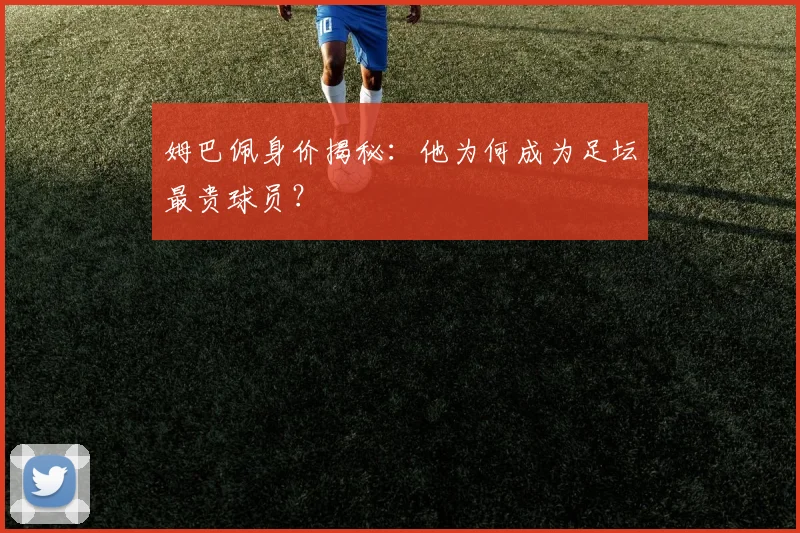 姆巴佩身价揭秘：他为何成为足坛最贵球员？