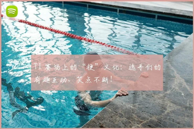 TI 赛场上的“梗”文化：选手们的有趣互动，笑点不断！