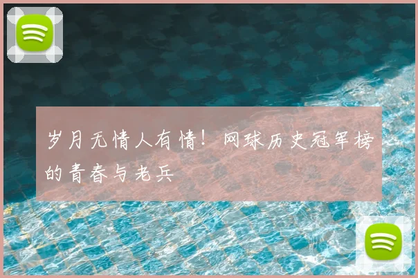 岁月无情人有情！网球历史冠军榜的青春与老兵