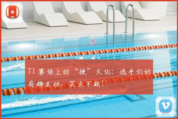 TI 赛场上的“梗”文化：选手们的有趣互动，笑点不断！