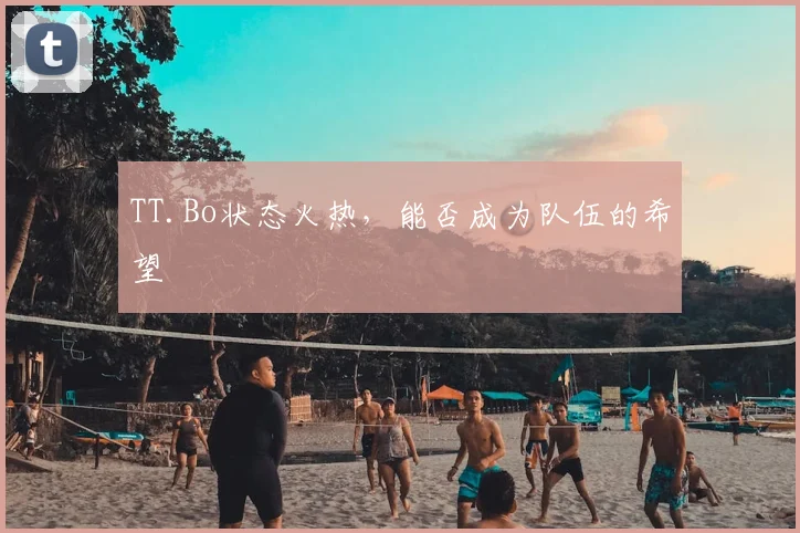 TT.Bo状态火热，能否成为队伍的希望