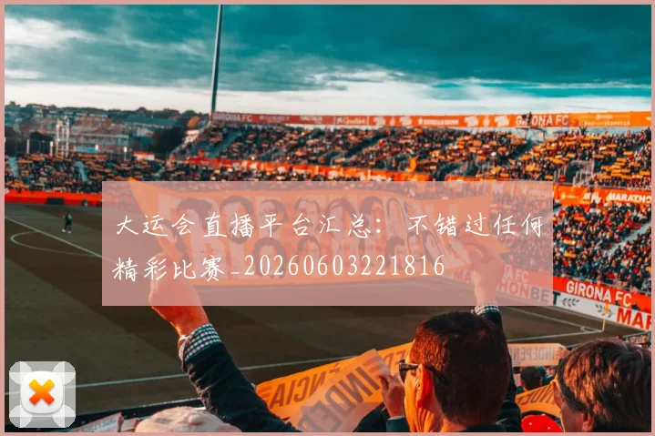 大运会直播平台汇总：不错过任何精彩比赛_20260603221816