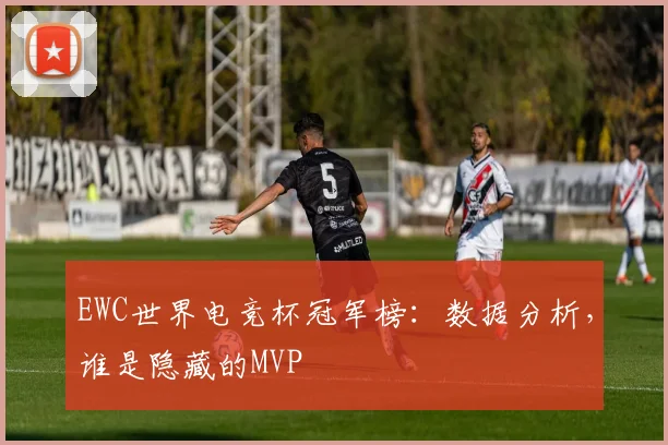 EWC世界电竞杯冠军榜:数据分析,谁是隐藏的MVP