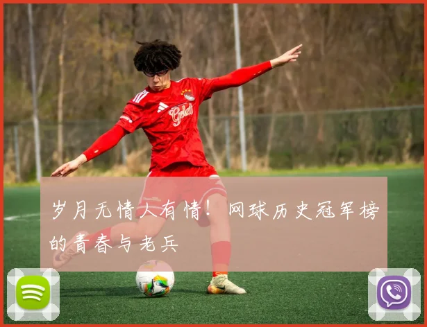 岁月无情人有情！网球历史冠军榜的青春与老兵