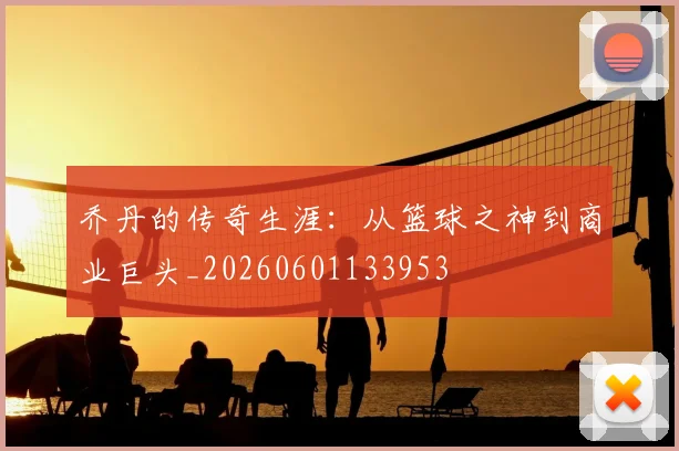 乔丹的传奇生涯：从篮球之神到商业巨头_20260601133953