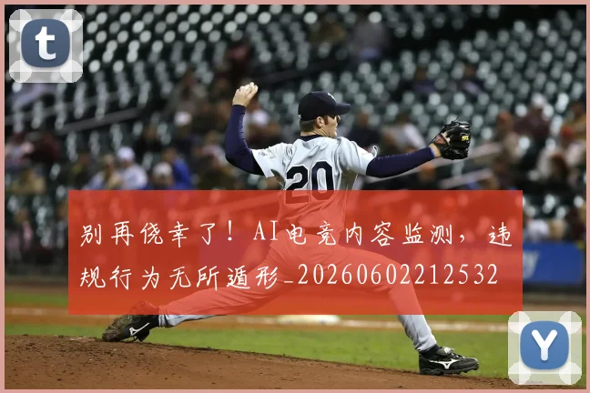 别再侥幸了！AI电竞内容监测，违规行为无所遁形_20260602212532