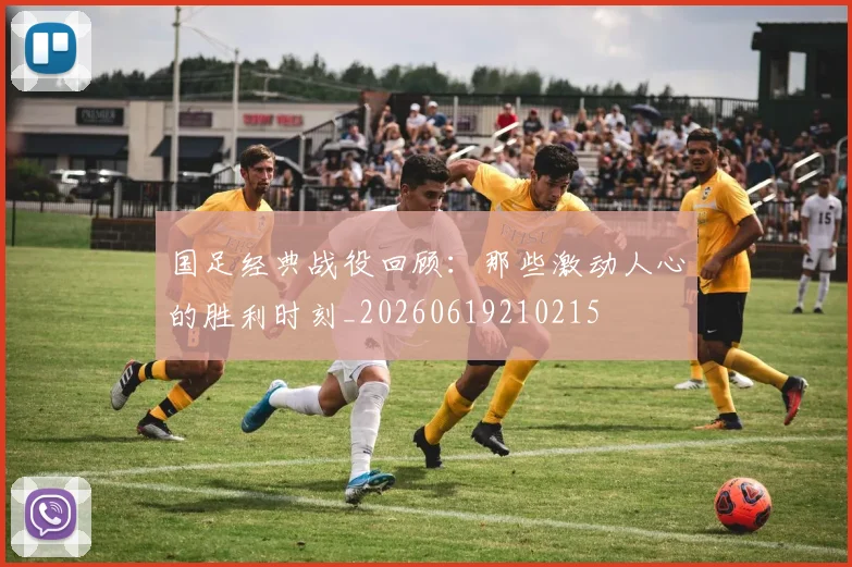 国足经典战役回顾：那些激动人心的胜利时刻_20260619210215