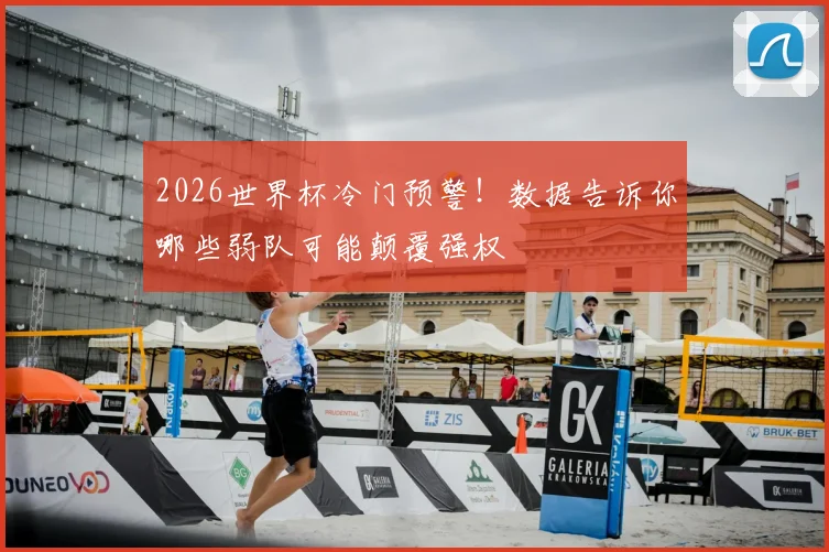 2026世界杯冷门预警！数据告诉你哪些弱队可能颠覆强权