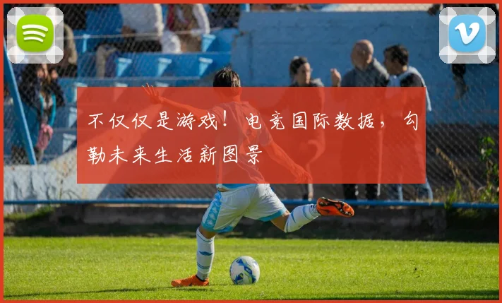 不仅仅是游戏！电竞国际数据，勾勒未来生活新图景
