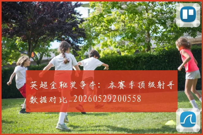 英超金靴奖争夺：本赛季顶级射手数据对比_20260529200558