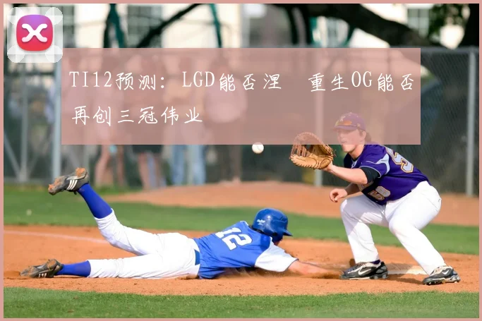 TI12预测：LGD能否涅槃重生OG能否再创三冠伟业