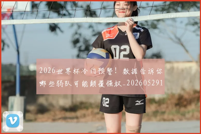 2026世界杯冷门预警！数据告诉你哪些弱队可能颠覆强权_20260529145349