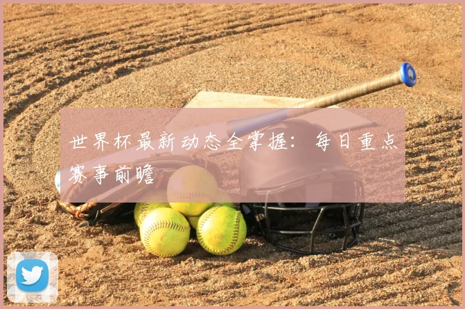 世界杯最新动态全掌握：每日重点赛事前瞻