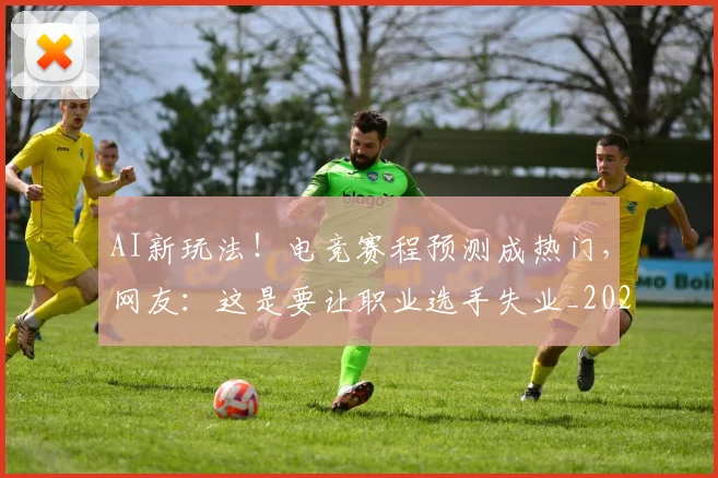 AI新玩法！电竞赛程预测成热门，网友：这是要让职业选手失业_20260529145545_20260702034629