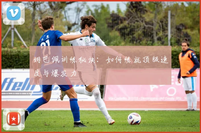 姆巴佩训练秘诀：如何练就顶级速度与爆发力