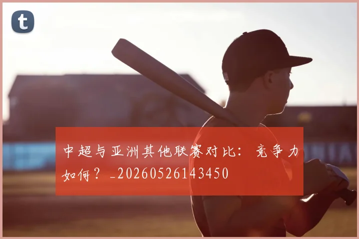 中超与亚洲其他联赛对比：竞争力如何？_20260526143450