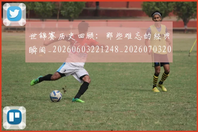 世锦赛历史回顾：那些难忘的经典瞬间_20260603221248_20260703204023