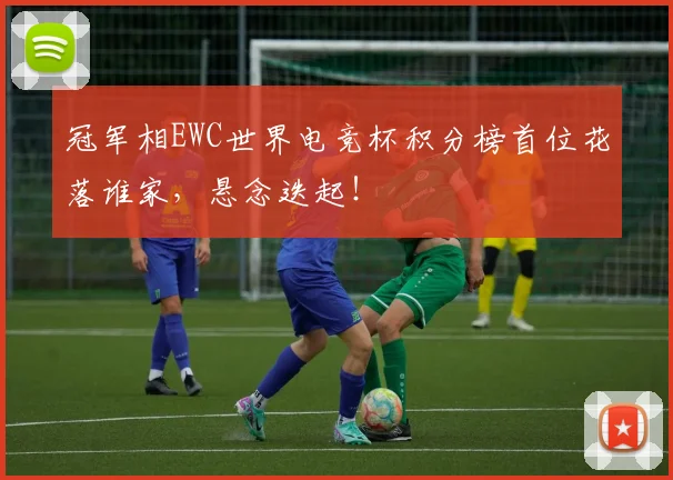 冠军相EWC世界电竞杯积分榜首位花落谁家，悬念迭起！