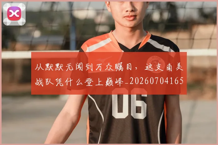 从默默无闻到万众瞩目，这支南美战队凭什么登上巅峰_20260704165214