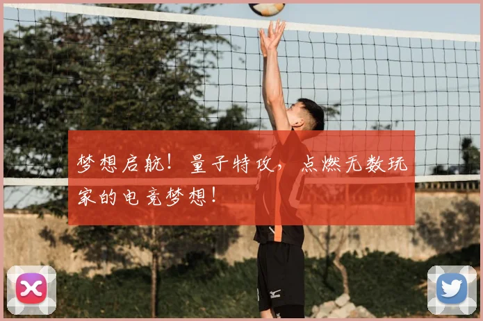 梦想启航！量子特攻，点燃无数玩家的电竞梦想！