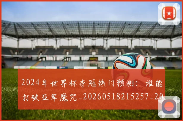 2024年世界杯夺冠热门预测：谁能打破亚军魔咒_20260518215257_20260702033201