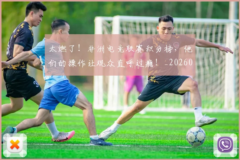 太燃了！非洲电竞联赛积分榜，他们的操作让观众直呼过瘾！_20260604144523