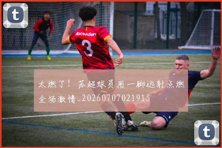 太燃了！苏超球员用一脚远射点燃全场激情_20260707021915