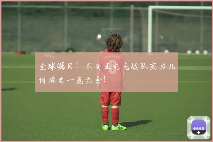 全球瞩目！东南亚电竞战队实力几何排名一览无余！