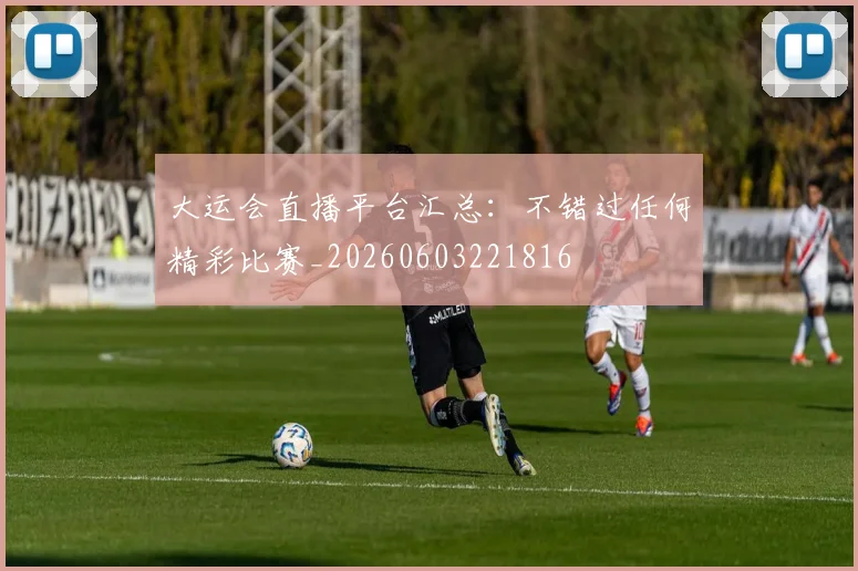 大运会直播平台汇总：不错过任何精彩比赛_20260603221816
