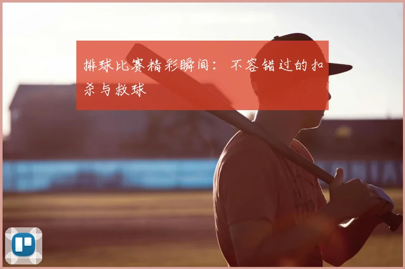 排球比赛精彩瞬间：不容错过的扣杀与救球