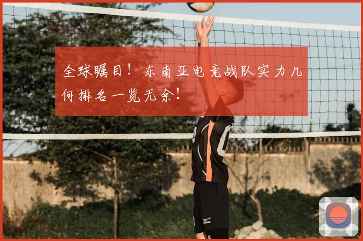 全球瞩目！东南亚电竞战队实力几何排名一览无余！