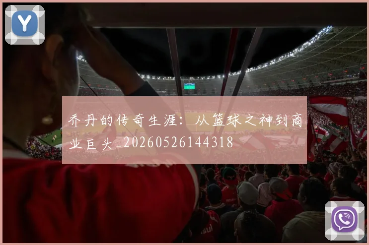 乔丹的传奇生涯：从篮球之神到商业巨头_20260526144318