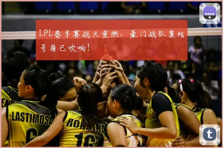 LPL春季赛战火重燃，豪门战队集结号角已吹响！