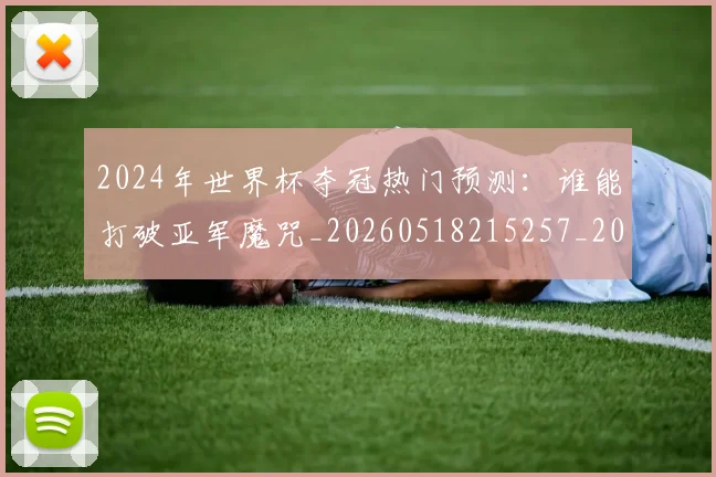2024年世界杯夺冠热门预测：谁能打破亚军魔咒_20260518215257_20260702033201