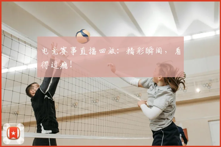 电竞赛事直播回放：精彩瞬间，看得过瘾！