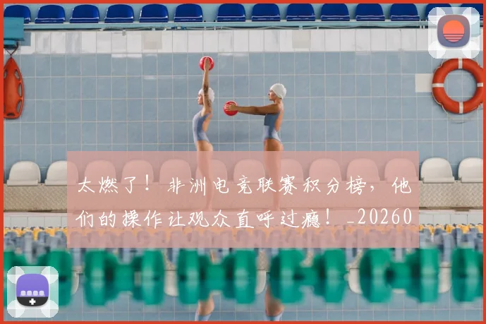 太燃了！非洲电竞联赛积分榜，他们的操作让观众直呼过瘾！_20260604144523
