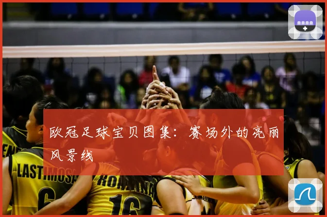 欧冠足球宝贝图集：赛场外的亮丽风景线