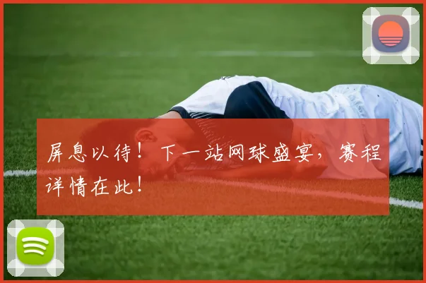 屏息以待！下一站网球盛宴，赛程详情在此！