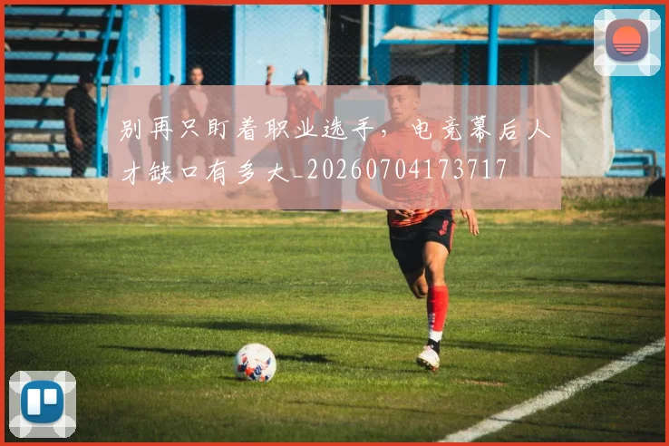 别再只盯着职业选手，电竞幕后人才缺口有多大_20260704173717