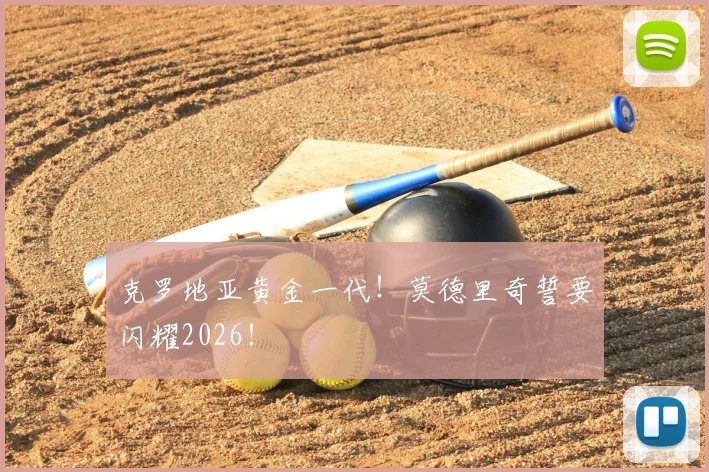 克罗地亚黄金一代！莫德里奇誓要闪耀2026！