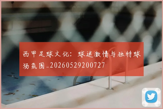 西甲足球文化：球迷激情与独特球场氛围_20260529200727