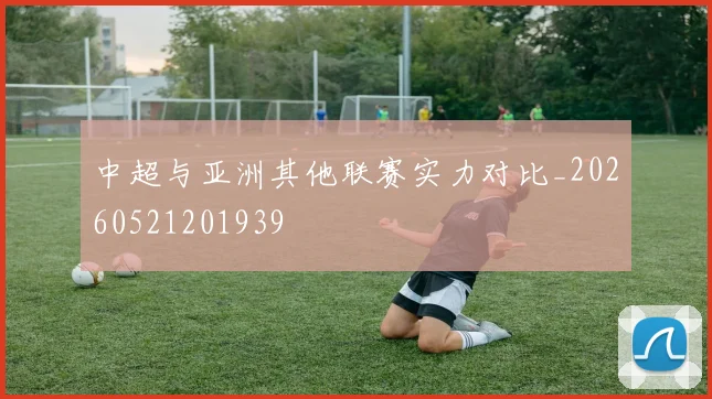 中超与亚洲其他联赛实力对比_20260521201939