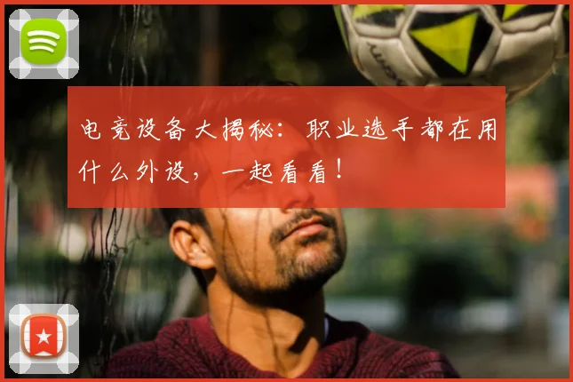 电竞设备大揭秘：职业选手都在用什么外设，一起看看！