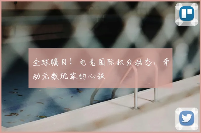 全球瞩目！电竞国际积分动态，牵动无数玩家的心弦
