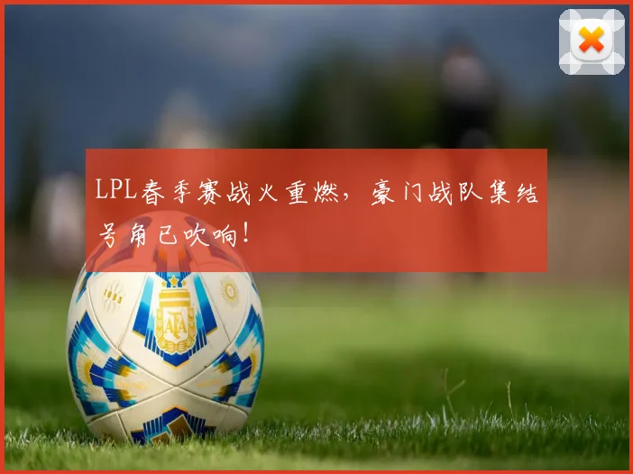 LPL春季赛战火重燃，豪门战队集结号角已吹响！
