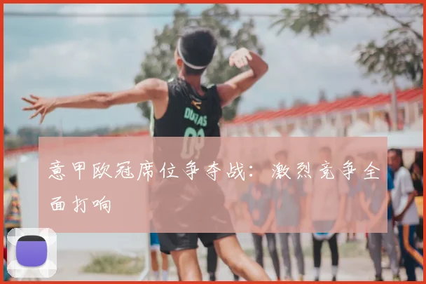 意甲欧冠席位争夺战：激烈竞争全面打响