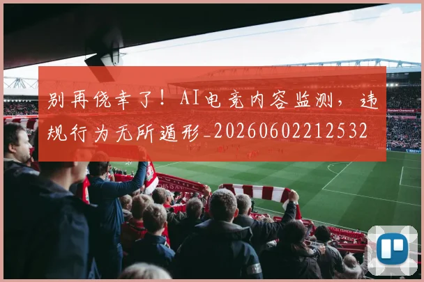 别再侥幸了！AI电竞内容监测，违规行为无所遁形_20260602212532