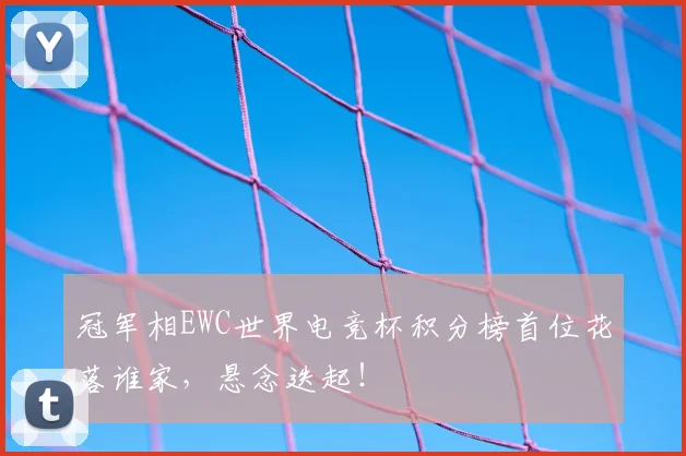 冠军相EWC世界电竞杯积分榜首位花落谁家，悬念迭起！