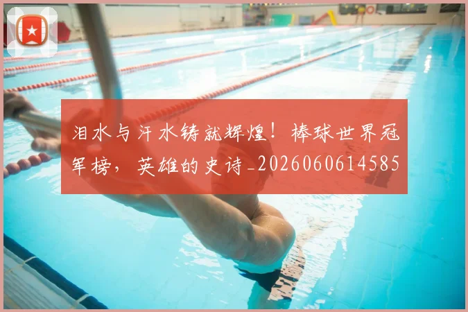 泪水与汗水铸就辉煌！棒球世界冠军榜，英雄的史诗_20260606145856