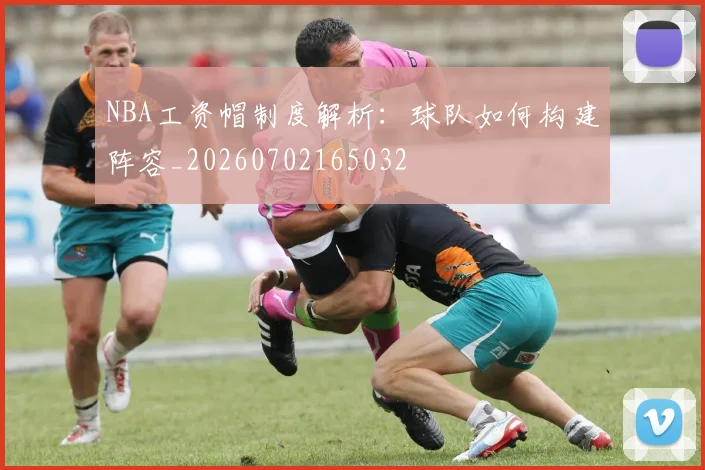 NBA工资帽制度解析：球队如何构建阵容_20260702165032